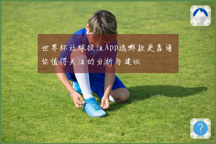 世界杯让球投注App选哪款更靠谱 你值得关注的分析与建议