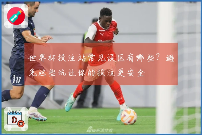 世界杯投注站常见误区有哪些？避免这些坑让你的投注更安全