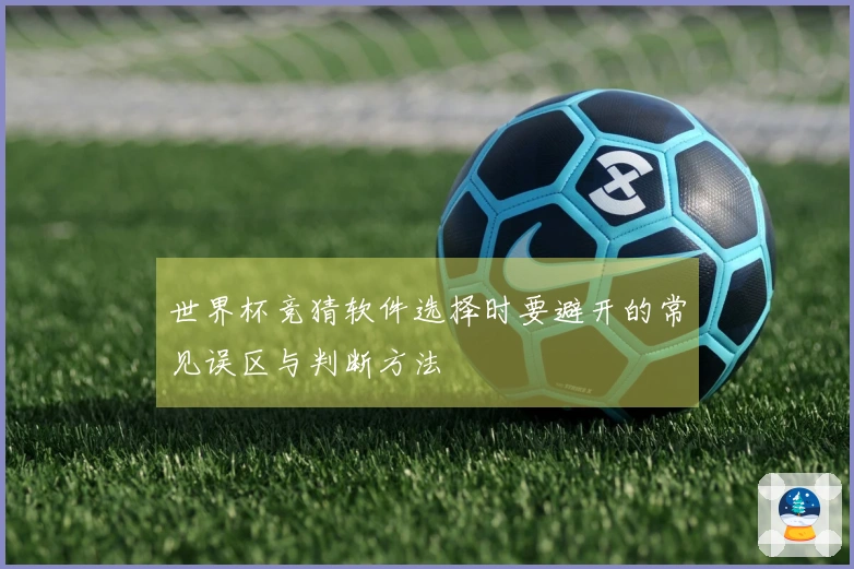 世界杯竞猜软件选择时要避开的常见误区与判断方法