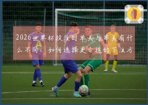 2026世界杯投注时单关与串关有什么不同，如何选择更合适的下注方式？