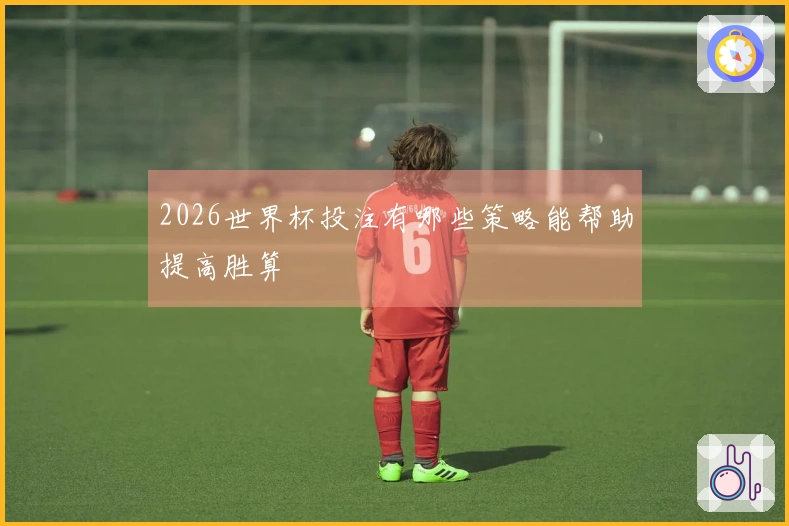2026世界杯投注有哪些策略能帮助提高胜算