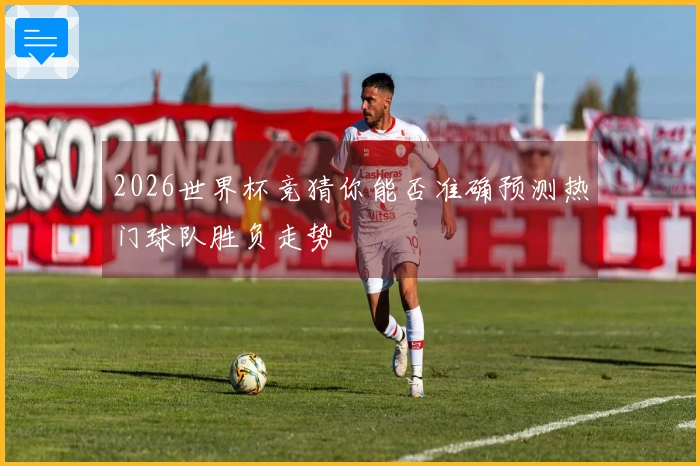 2026世界杯竞猜你能否准确预测热门球队胜负走势