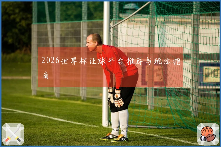 2026世界杯让球平台推荐与玩法指南
