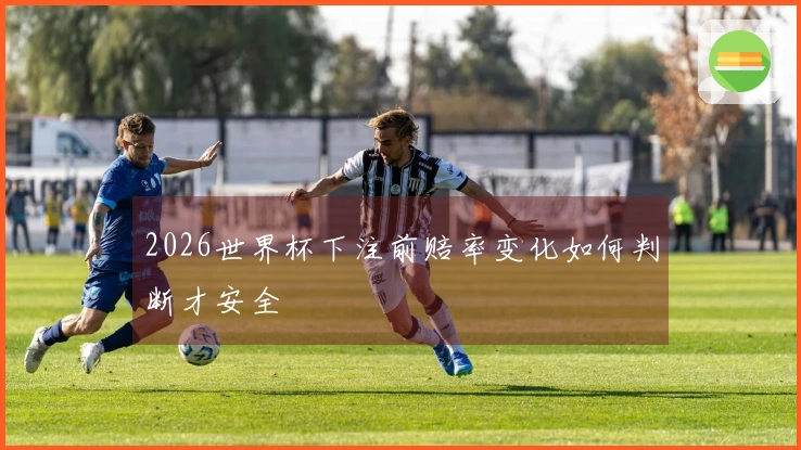 2026世界杯下注前赔率变化如何判断才安全
