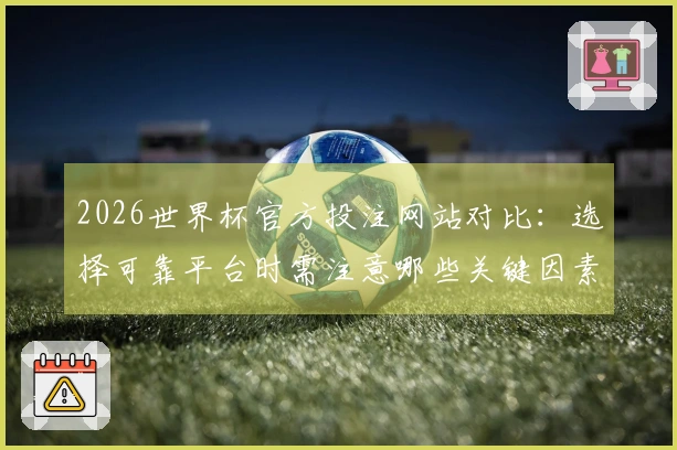 2026世界杯官方投注网站对比：选择可靠平台时需注意哪些关键因素