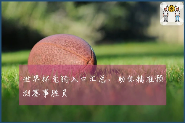 世界杯竞猜入口汇总，助你精准预测赛事胜负