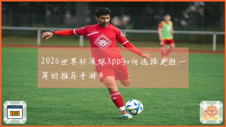 2026世界杯滚球App如何选择更胜一筹的推荐手游