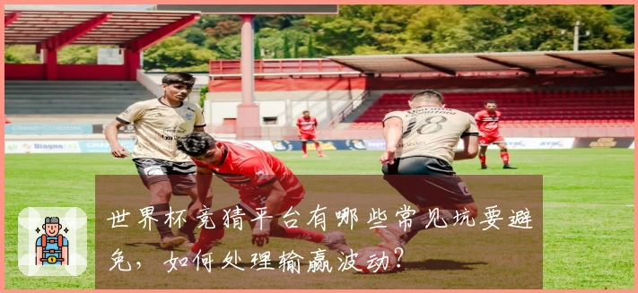世界杯竞猜平台有哪些常见坑要避免，如何处理输赢波动？