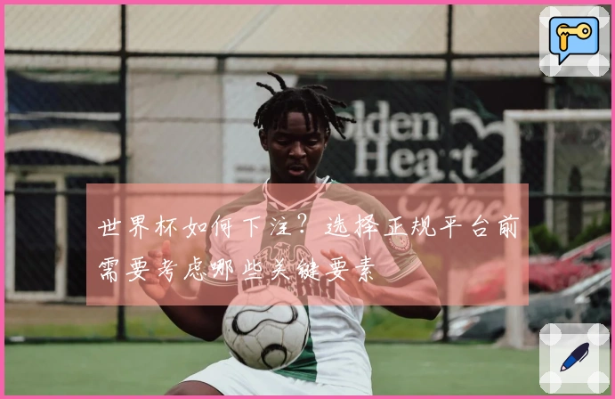 世界杯如何下注？选择正规平台前需要考虑哪些关键要素