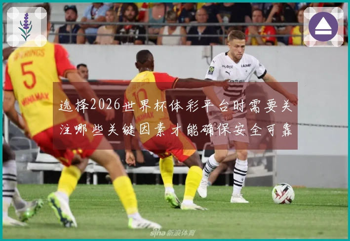 选择2026世界杯体彩平台时需要关注哪些关键因素才能确保安全可靠