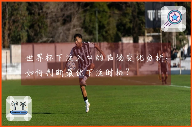 世界杯下注入口的临场变化分析，如何判断最优下注时机？