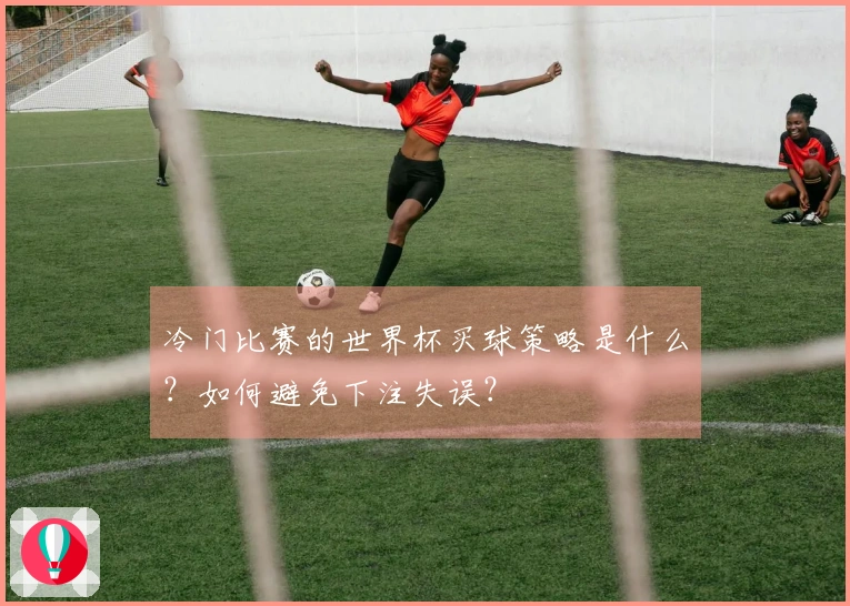 冷门比赛的世界杯买球策略是什么？如何避免下注失误？