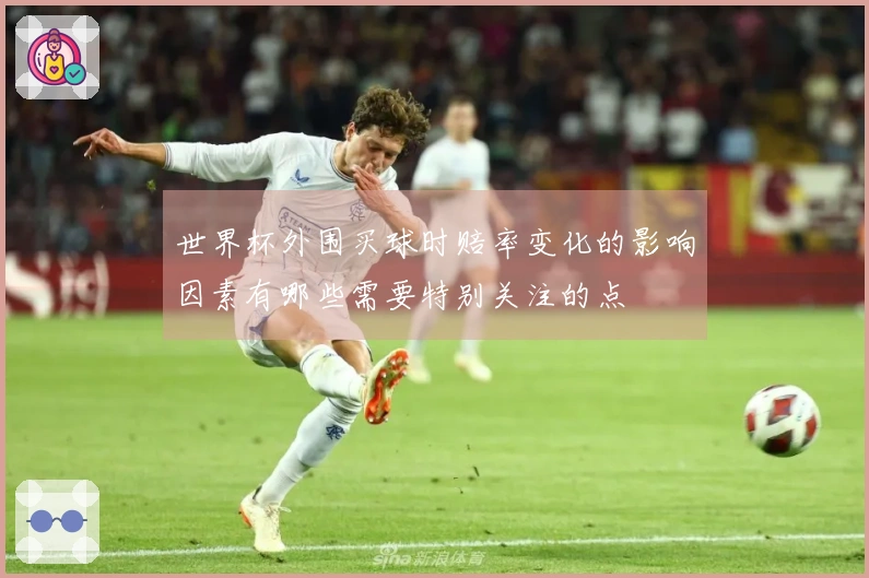 世界杯外围买球时赔率变化的影响因素有哪些需要特别关注的点