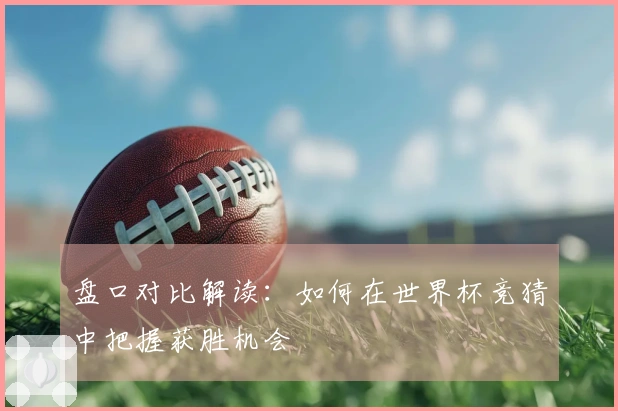 盘口对比解读：如何在世界杯竞猜中把握获胜机会
