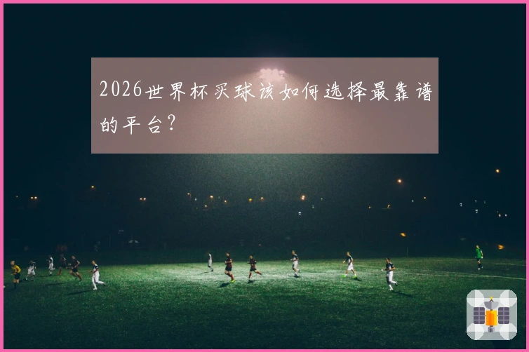 2026世界杯买球该如何选择最靠谱的平台？
